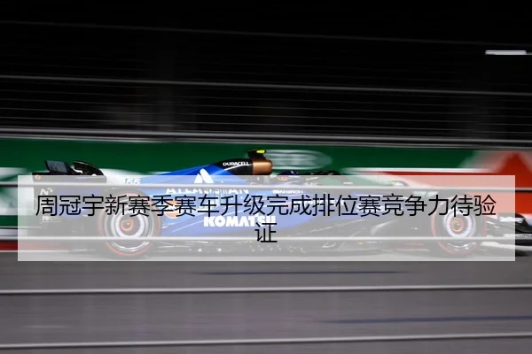 周冠宇新赛季赛车升级完成排位赛竞争力待验证（BoWanSports）